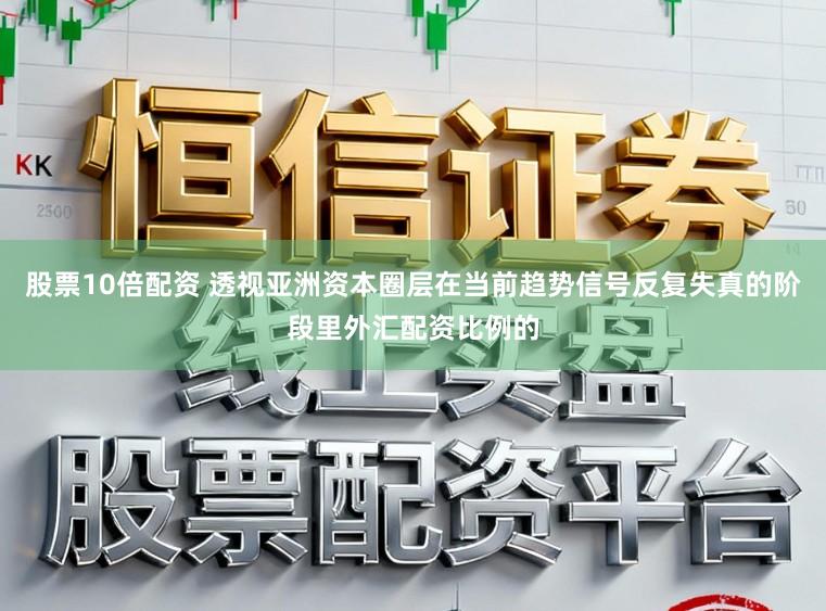 股票10倍配资 透视亚洲资本圈层在当前趋势信号反复失真的阶段里外汇配资比例的