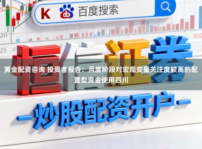 黄金配资咨询 投资者报告：月度阶段对宏观变量关注度较高的配置型资金使用四川