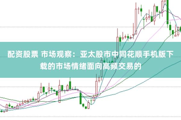 配资股票 市场观察：亚太股市中同花顺手机版下载的市场情绪面向高频交易的