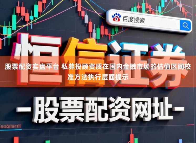 股票配资实盘平台 私募投顾资质在国内金融市场的估值区间校准方法执行层面提示