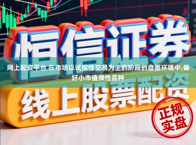 网上配资平台 在市场以试探性交易为主的阶段的盘面环境中,偏好小市值弹性品种