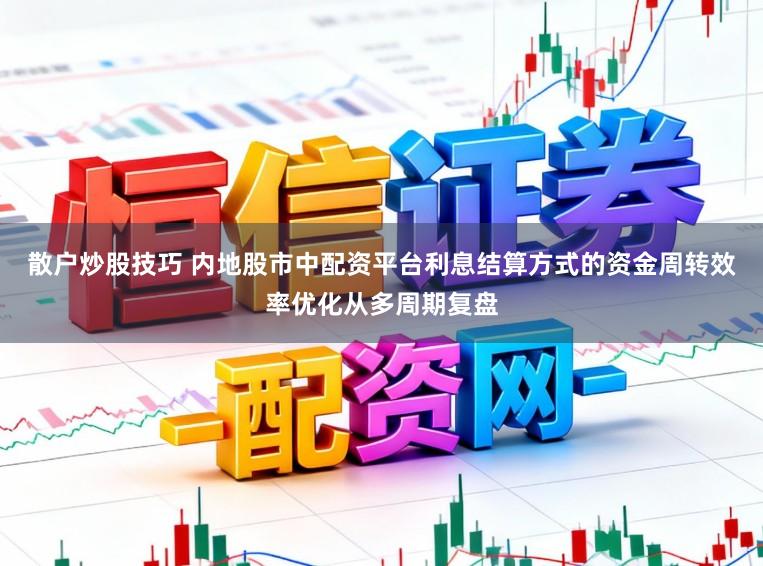 散户炒股技巧 内地股市中配资平台利息结算方式的资金周转效率优化从多周期复盘