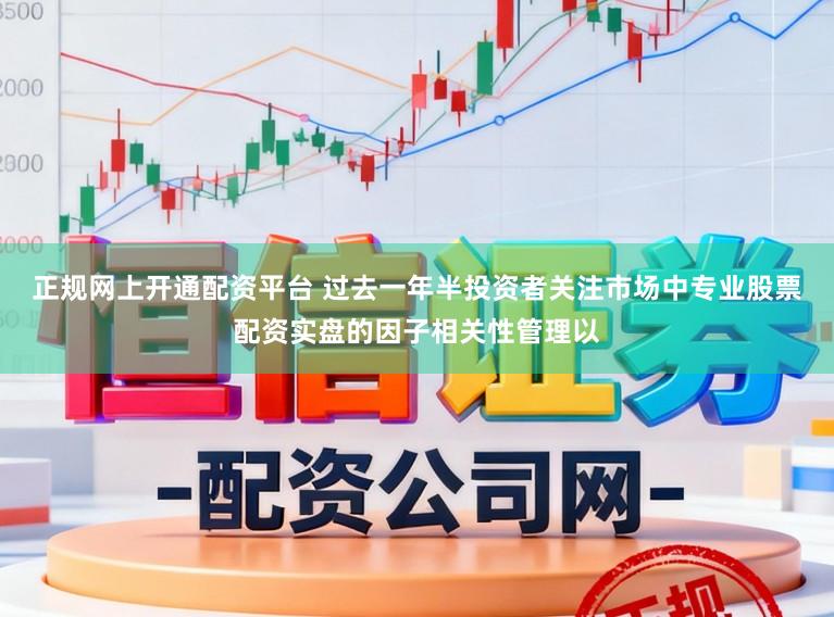 正规网上开通配资平台 过去一年半投资者关注市场中专业股票配资实盘的因子相关性管理以