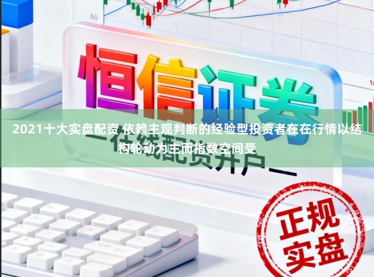 2021十大实盘配资 依赖主观判断的经验型投资者在在行情以结构轮动为主而指数空间受