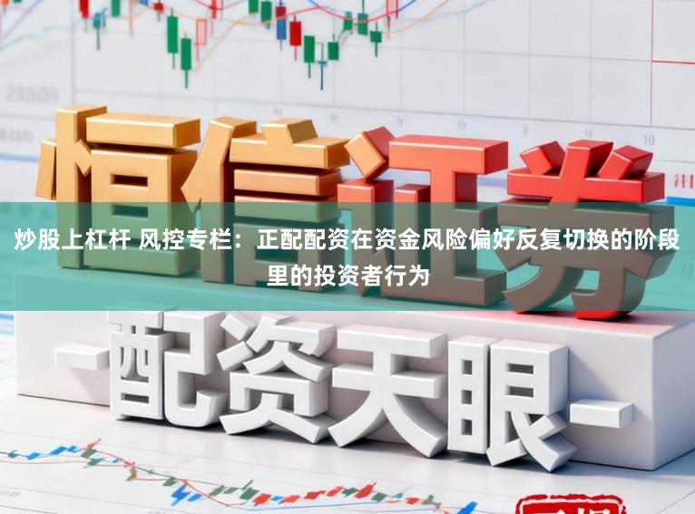 炒股上杠杆 风控专栏：正配配资在资金风险偏好反复切换的阶段里的投资者行为