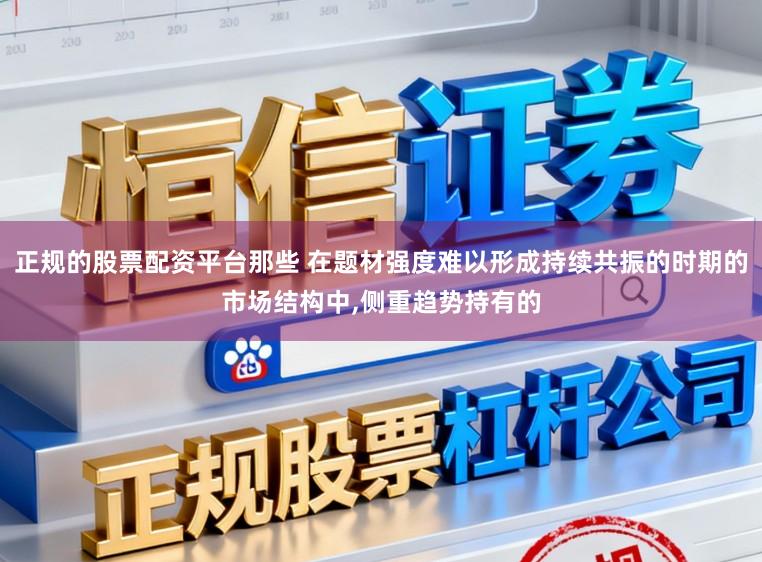 正规的股票配资平台那些 在题材强度难以形成持续共振的时期的市场结构中,侧重趋势持有的