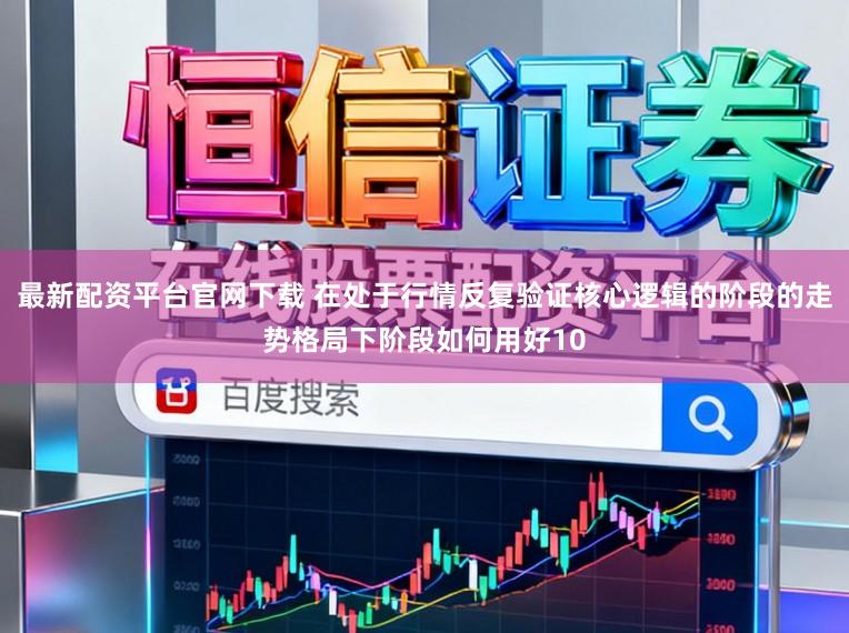最新配资平台官网下载 在处于行情反复验证核心逻辑的阶段的走势格局下阶段如何用好10