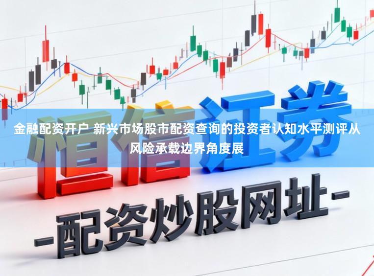 金融配资开户 新兴市场股市配资查询的投资者认知水平测评从风险承载边界角度展