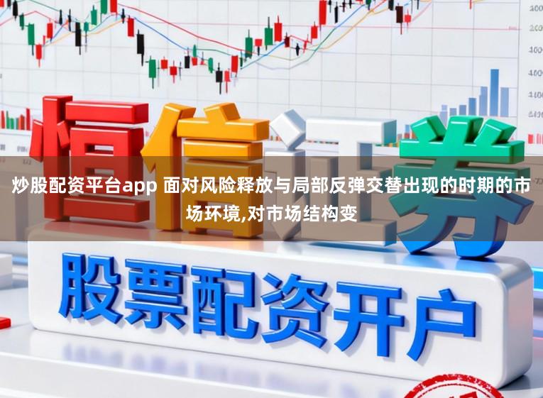 炒股配资平台app 面对风险释放与局部反弹交替出现的时期的市场环境,对市场结构变