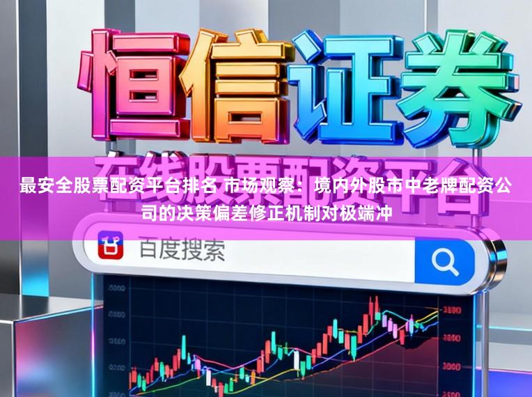 最安全股票配资平台排名 市场观察：境内外股市中老牌配资公司的决策偏差修正机制对极端冲