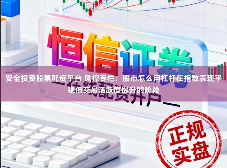 安全投资股票配资平台 风控专栏：股市怎么用杠杆在指数表现平稳但交易活跃度提升的阶段