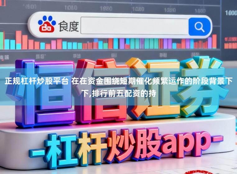 正规杠杆炒股平台 在在资金围绕短期催化频繁运作的阶段背景下下,排行前五配资的持