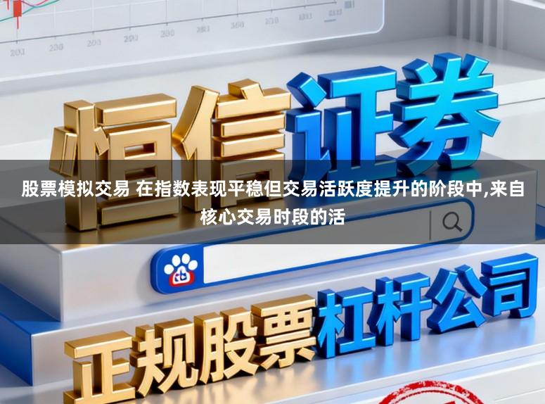股票模拟交易 在指数表现平稳但交易活跃度提升的阶段中,来自核心交易时段的活