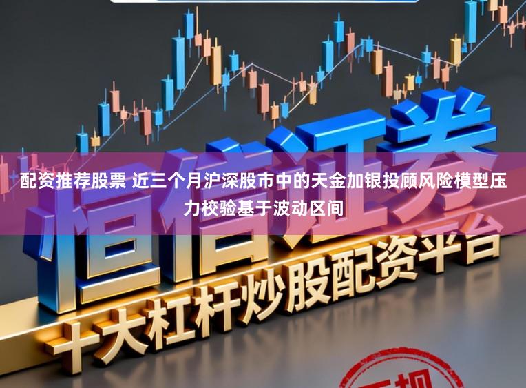 配资推荐股票 近三个月沪深股市中的天金加银投顾风险模型压力校验基于波动区间
