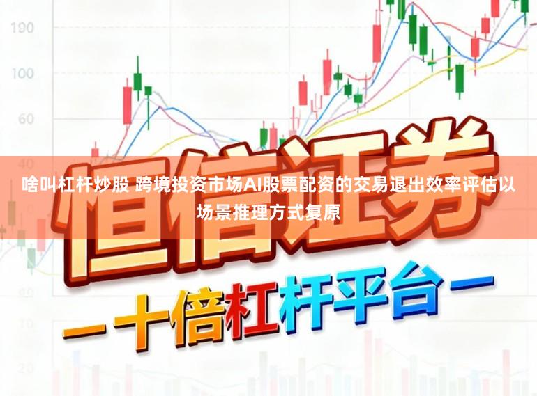 啥叫杠杆炒股 跨境投资市场AI股票配资的交易退出效率评估以场景推理方式复原