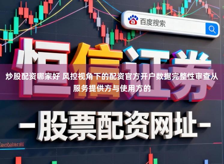 炒股配资哪家好 风控视角下的配资官方开户数据完整性审查从服务提供方与使用方的