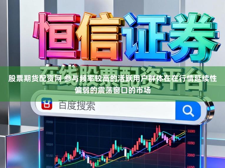 股票期货配资网 参与频率较高的活跃用户群体在在行情延续性偏弱的震荡窗口的市场