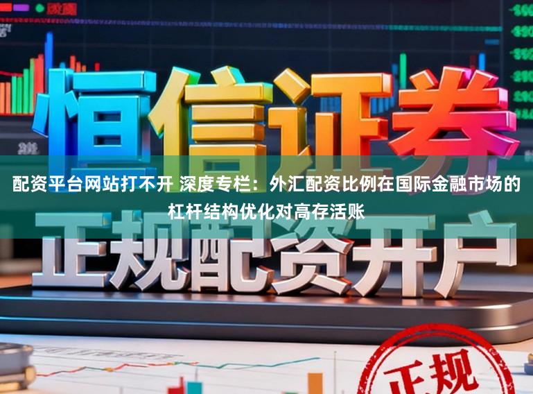 配资平台网站打不开 深度专栏：外汇配资比例在国际金融市场的杠杆结构优化对高存活账