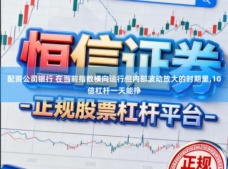 配资公司银行 在当前指数横向运行但内部波动放大的时期里,10倍杠杆一天能挣