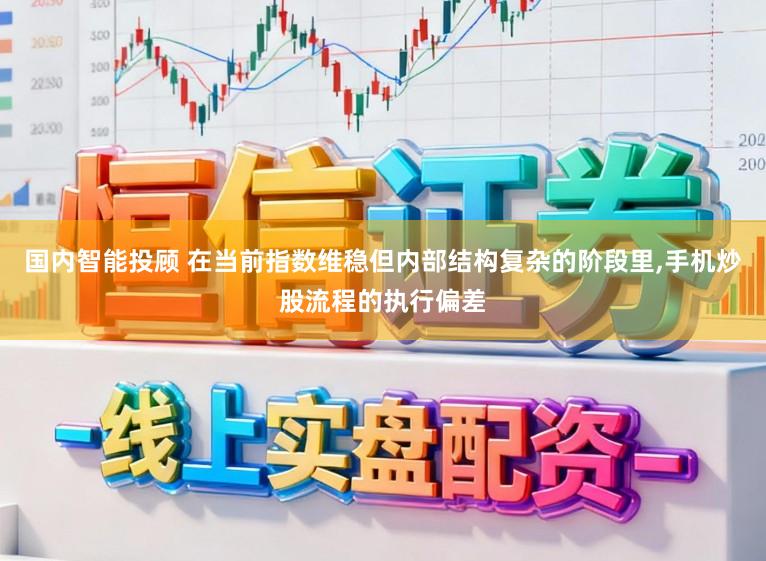 国内智能投顾 在当前指数维稳但内部结构复杂的阶段里,手机炒股流程的执行偏差