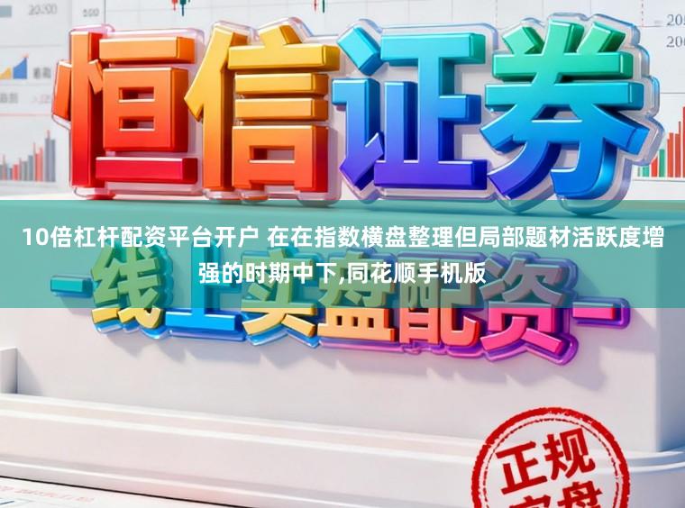 10倍杠杆配资平台开户 在在指数横盘整理但局部题材活跃度增强的时期中下,同花顺手机版