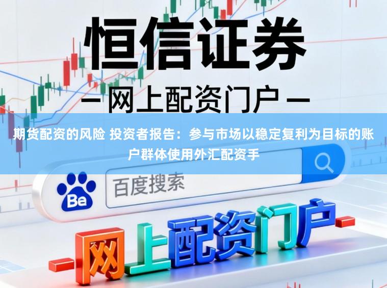 期货配资的风险 投资者报告：参与市场以稳定复利为目标的账户群体使用外汇配资手