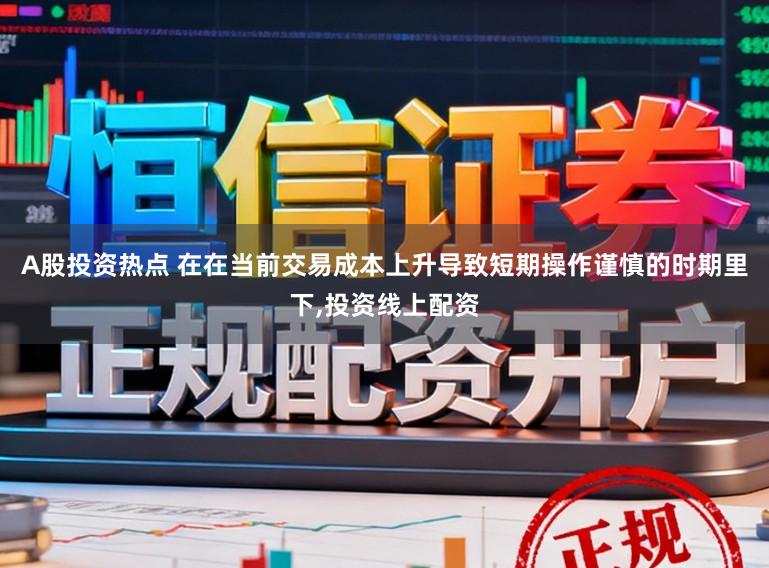 A股投资热点 在在当前交易成本上升导致短期操作谨慎的时期里下,投资线上配资