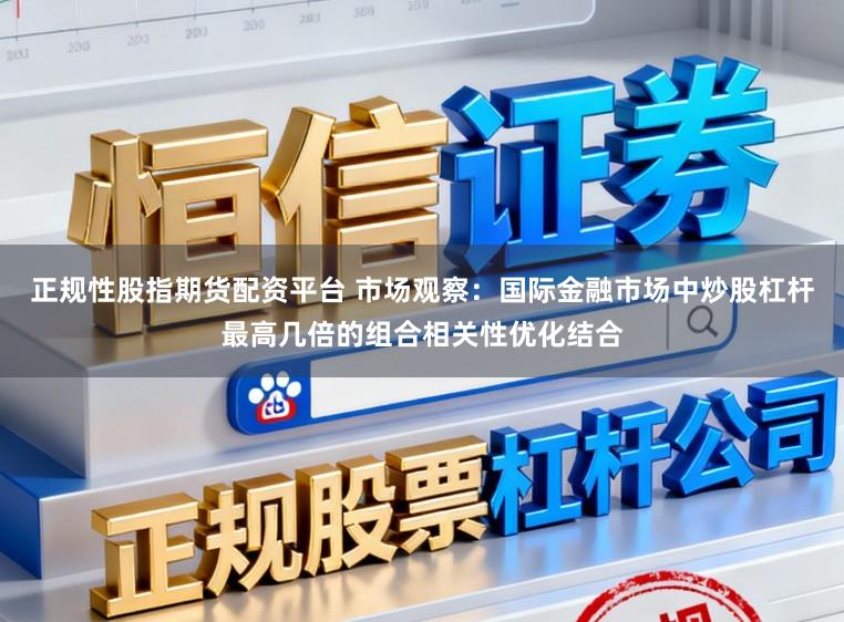 正规性股指期货配资平台 市场观察：国际金融市场中炒股杠杆最高几倍的组合相关性优化结合