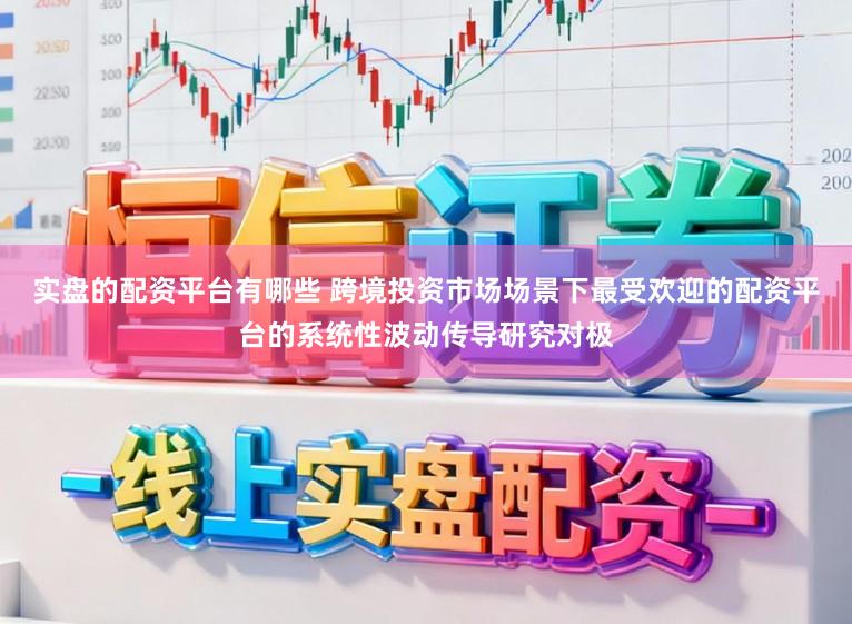 实盘的配资平台有哪些 跨境投资市场场景下最受欢迎的配资平台的系统性波动传导研究对极