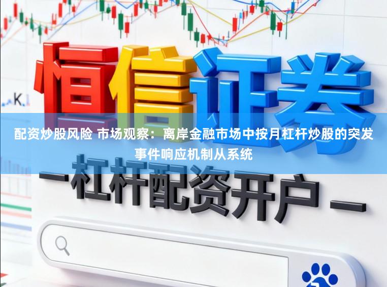配资炒股风险 市场观察：离岸金融市场中按月杠杆炒股的突发事件响应机制从系统