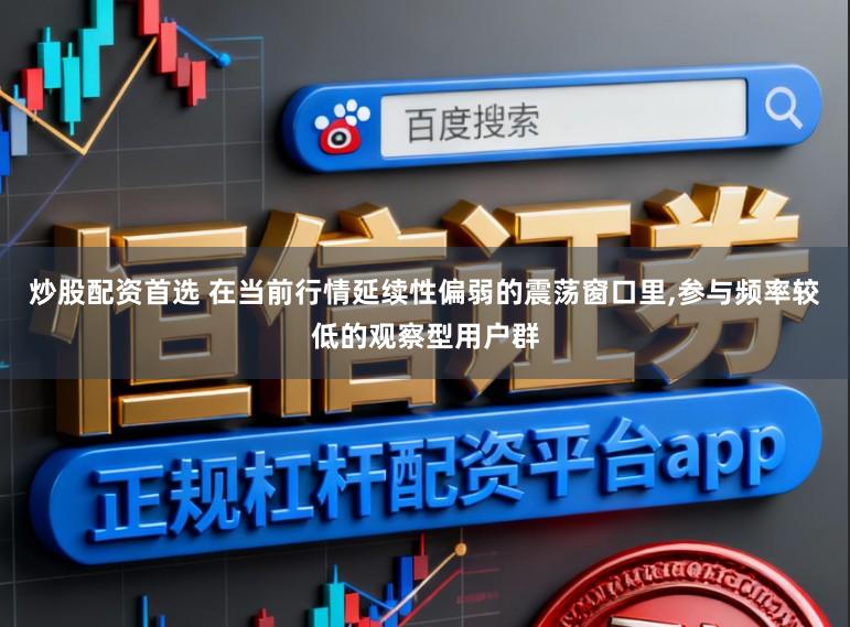 炒股配资首选 在当前行情延续性偏弱的震荡窗口里,参与频率较低的观察型用户群