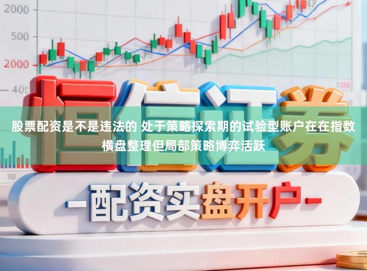 股票配资是不是违法的 处于策略探索期的试验型账户在在指数横盘整理但局部策略博弈活跃