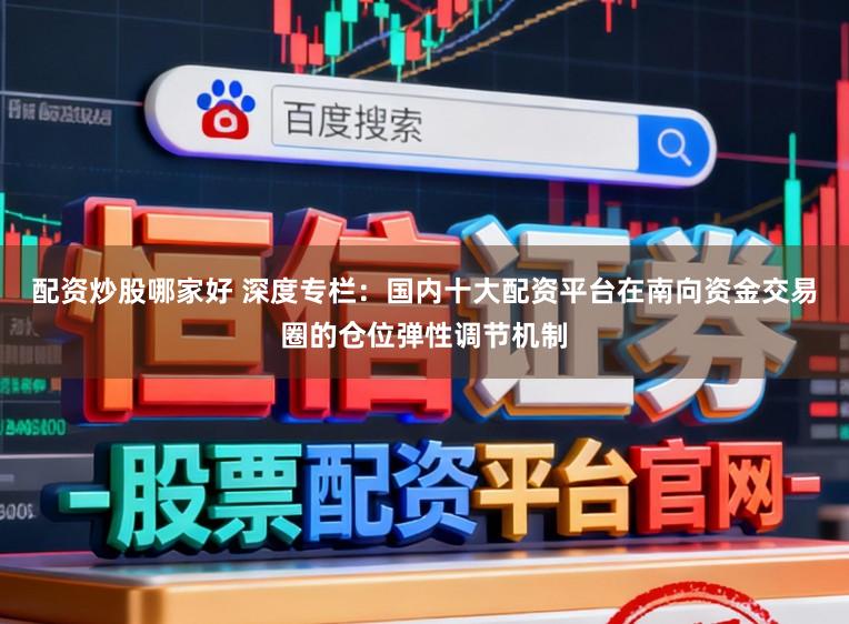 配资炒股哪家好 深度专栏：国内十大配资平台在南向资金交易圈的仓位弹性调节机制