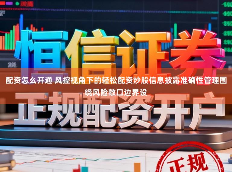 配资怎么开通 风控视角下的轻松配资炒股信息披露准确性管理围绕风险敞口边界设
