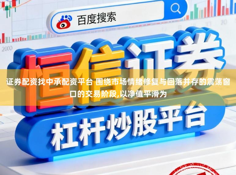 证券配资找中承配资平台 围绕市场情绪修复与回落并存的震荡窗口的交易阶段,以净值平滑为