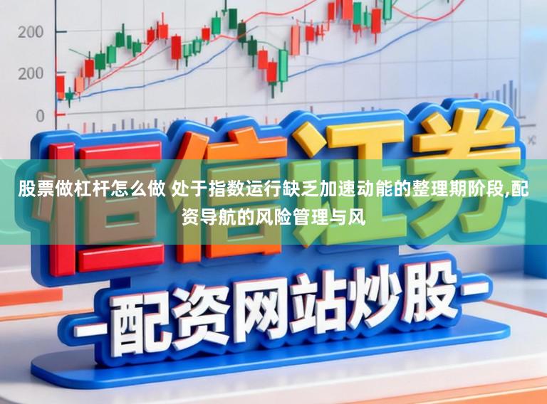 股票做杠杆怎么做 处于指数运行缺乏加速动能的整理期阶段,配资导航的风险管理与风