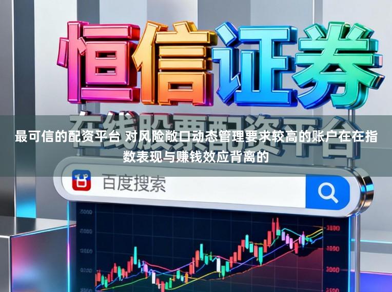 最可信的配资平台 对风险敞口动态管理要求较高的账户在在指数表现与赚钱效应背离的