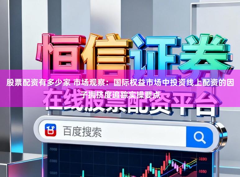 股票配资有多少家 市场观察：国际权益市场中投资线上配资的因子拥挤度追踪实操要点