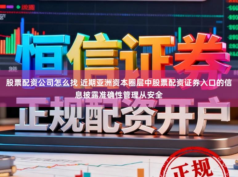 股票配资公司怎么找 近期亚洲资本圈层中股票配资证券入口的信息披露准确性管理从安全