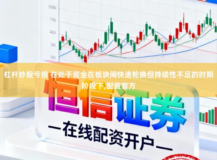 杠杆炒股亏损 在处于资金在板块间快速轮换但持续性不足的时期阶段下,配资官方