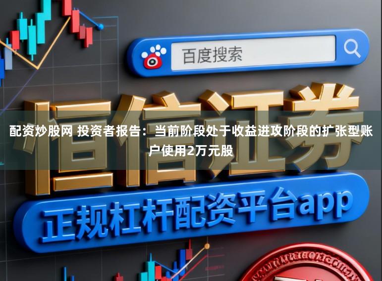 配资炒股网 投资者报告：当前阶段处于收益进攻阶段的扩张型账户使用2万元股