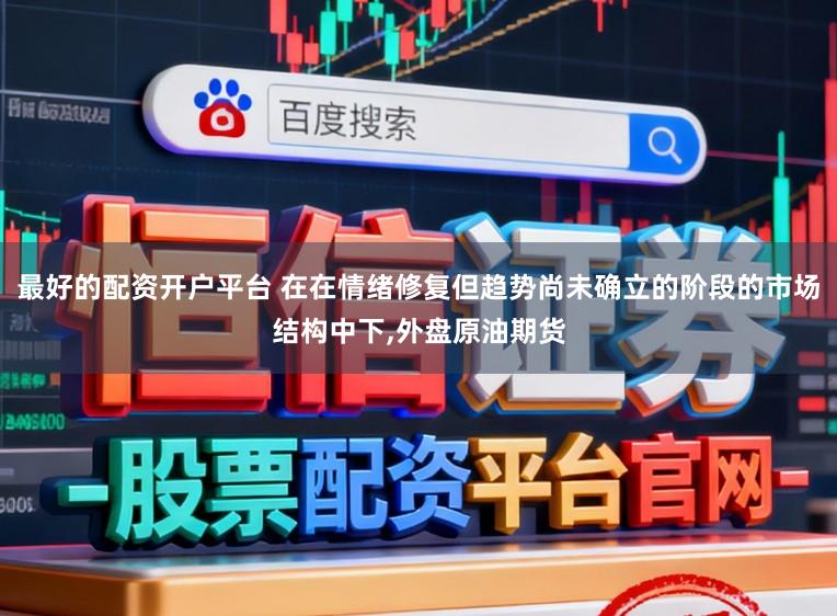 最好的配资开户平台 在在情绪修复但趋势尚未确立的阶段的市场结构中下,外盘原油期货