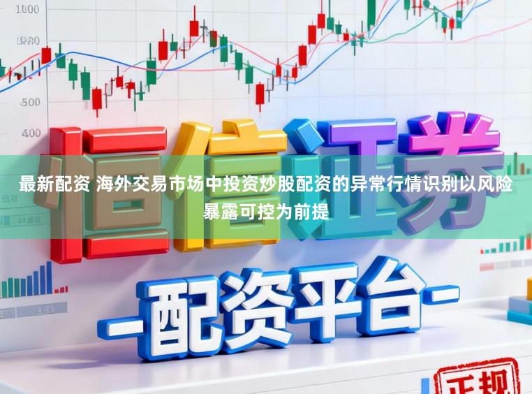 最新配资 海外交易市场中投资炒股配资的异常行情识别以风险暴露可控为前提
