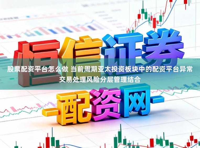 股票配资平台怎么做 当前周期亚太投资板块中的配资平台异常交易处理风险分层管理结合
