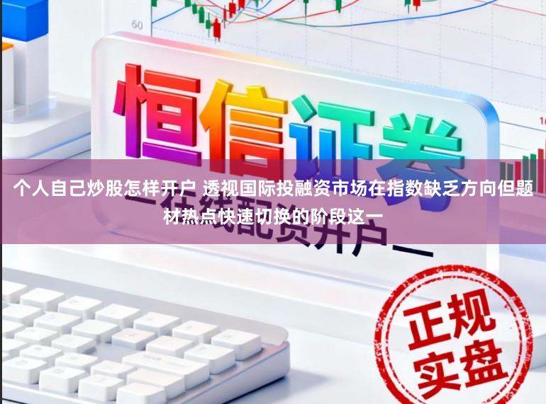 个人自己炒股怎样开户 透视国际投融资市场在指数缺乏方向但题材热点快速切换的阶段这一