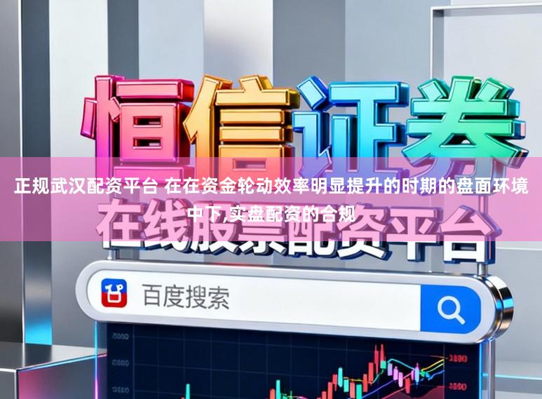正规武汉配资平台 在在资金轮动效率明显提升的时期的盘面环境中下,实盘配资的合规