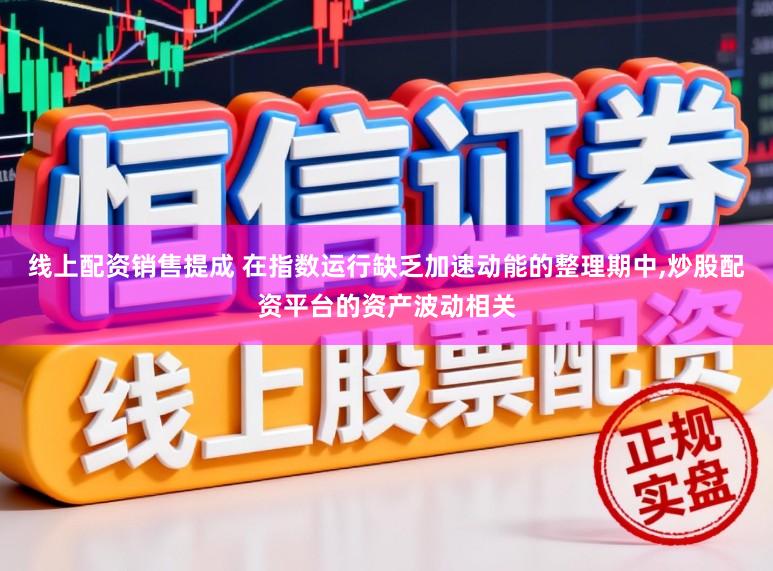 线上配资销售提成 在指数运行缺乏加速动能的整理期中,炒股配资平台的资产波动相关