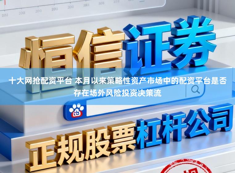 十大网抢配资平台 本月以来策略性资产市场中的配资平台是否存在场外风险投资决策流