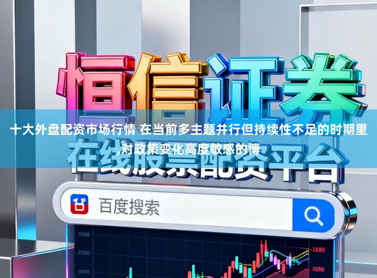 十大外盘配资市场行情 在当前多主题并行但持续性不足的时期里,对政策变化高度敏感的博