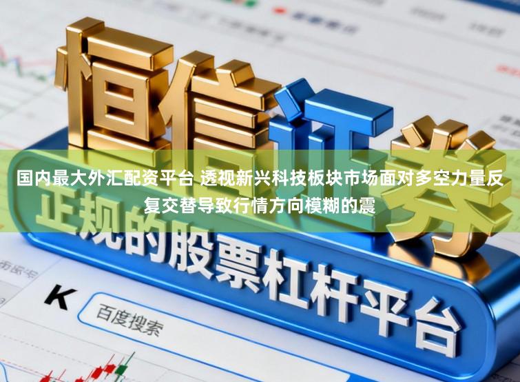 国内最大外汇配资平台 透视新兴科技板块市场面对多空力量反复交替导致行情方向模糊的震